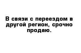 В связи с переездом в другой регион, срочно продаю.